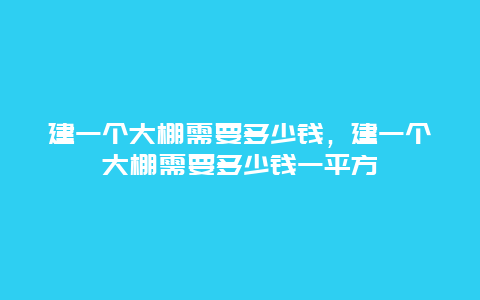 建一个大棚需要多少钱，建一个大棚需要多少钱一平方