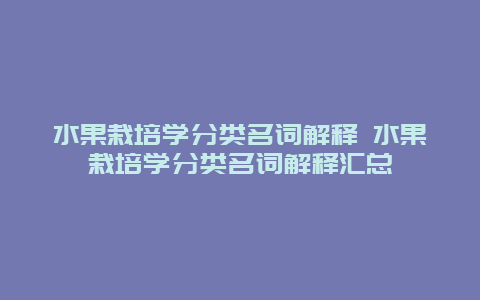 水果栽培学分类名词解释 水果栽培学分类名词解释汇总