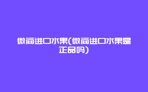 微商进口水果(微商进口水果是正品吗)