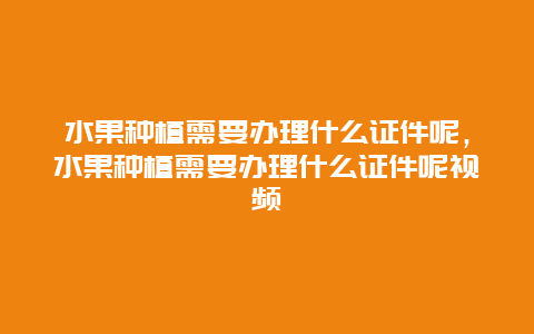 水果种植需要办理什么证件呢，水果种植需要办理什么证件呢视频