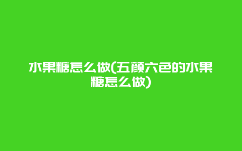 水果糖怎么做(五颜六色的水果糖怎么做)