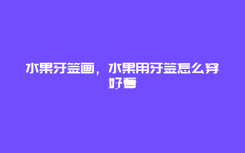 水果牙签画，水果用牙签怎么穿好看