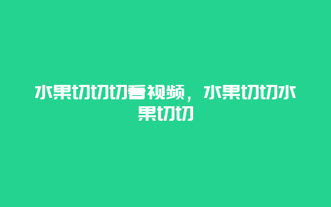 水果切切切看视频，水果切切水果切切