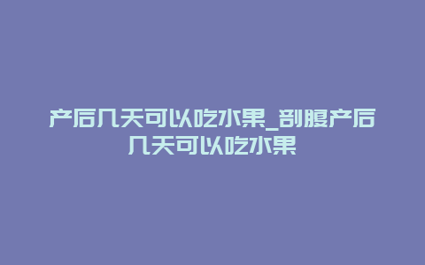 产后几天可以吃水果_剖腹产后几天可以吃水果