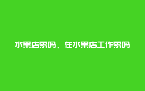 水果店累吗，在水果店工作累吗