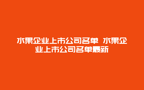 水果企业上市公司名单 水果企业上市公司名单最新