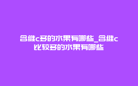 含维c多的水果有哪些_含维c比较多的水果有哪些