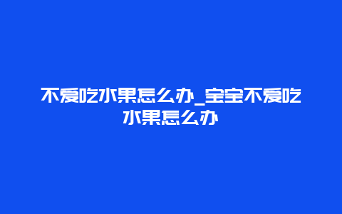 不爱吃水果怎么办_宝宝不爱吃水果怎么办