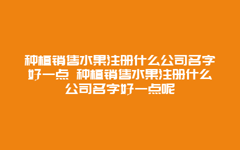 种植销售水果注册什么公司名字好一点 种植销售水果注册什么公司名字好一点呢