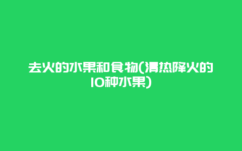 去火的水果和食物(清热降火的10种水果)