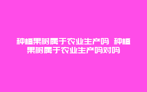 种植果树属于农业生产吗 种植果树属于农业生产吗对吗