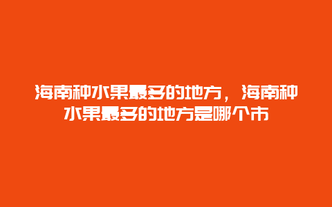 海南种水果最多的地方，海南种水果最多的地方是哪个市