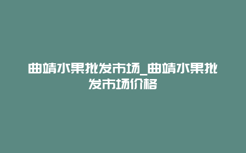 曲靖水果批发市场_曲靖水果批发市场价格