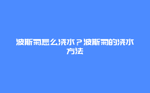 波斯菊怎么浇水？波斯菊的浇水方法