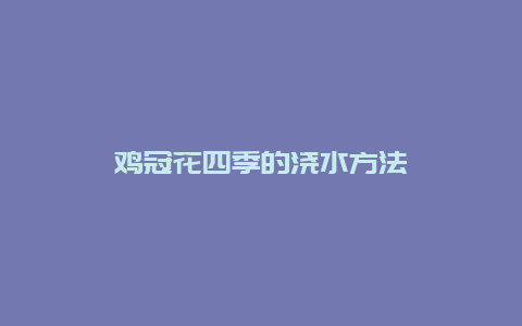 鸡冠花四季的浇水方法