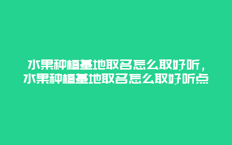 水果种植基地取名怎么取好听，水果种植基地取名怎么取好听点