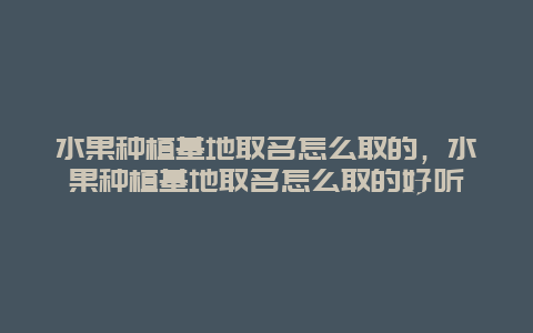 水果种植基地取名怎么取的，水果种植基地取名怎么取的好听