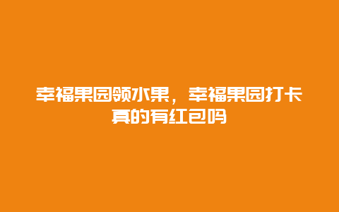 幸福果园领水果，幸福果园打卡真的有红包吗