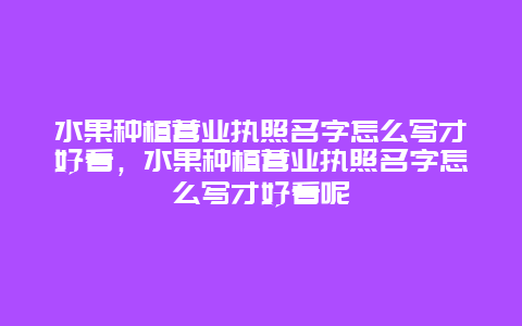 水果种植营业执照名字怎么写才好看，水果种植营业执照名字怎么写才好看呢