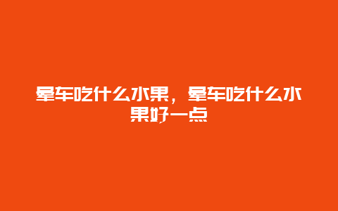 晕车吃什么水果，晕车吃什么水果好一点