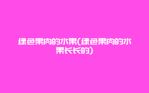 绿色果肉的水果(绿色果肉的水果长长的)