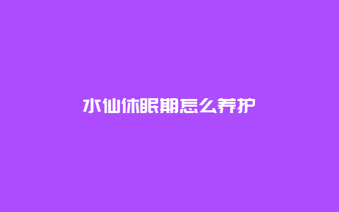 水仙休眠期怎么养护