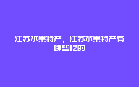 江苏水果特产，江苏水果特产有哪些吃的