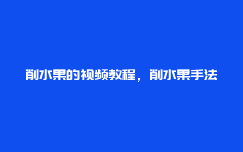 削水果的视频教程，削水果手法