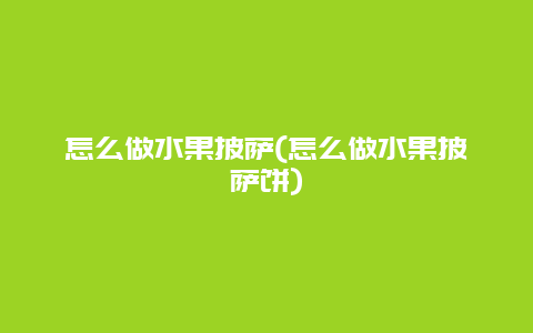 怎么做水果披萨(怎么做水果披萨饼)