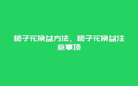 栀子花换盆方法，栀子花换盆注意事项