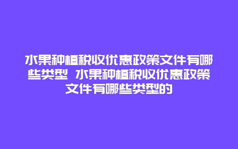 水果种植税收优惠政策文件有哪些类型 水果种植税收优惠政策文件有哪些类型的