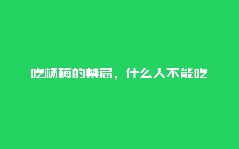 吃杨梅的禁忌，什么人不能吃