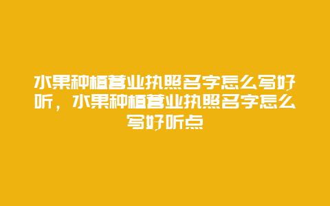 水果种植营业执照名字怎么写好听，水果种植营业执照名字怎么写好听点