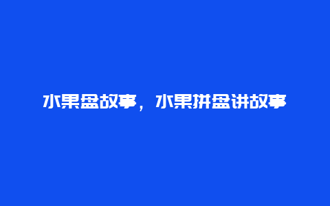 水果盘故事，水果拼盘讲故事