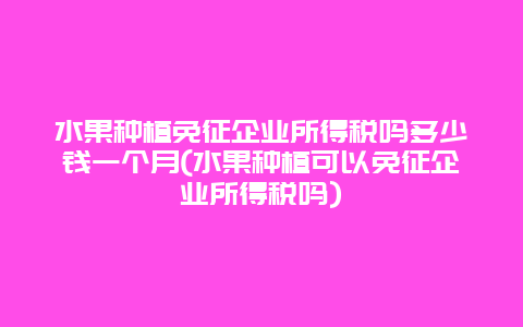 水果种植免征企业所得税吗多少钱一个月(水果种植可以免征企业所得税吗)