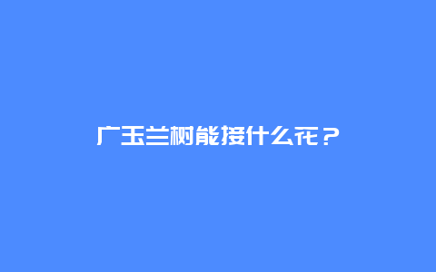 广玉兰树能接什么花？