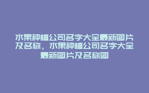 水果种植公司名字大全最新图片及名称，水果种植公司名字大全最新图片及名称图