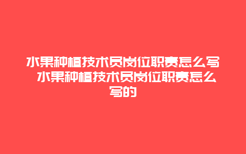 水果种植技术员岗位职责怎么写 水果种植技术员岗位职责怎么写的