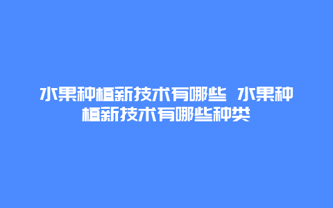 水果种植新技术有哪些 水果种植新技术有哪些种类