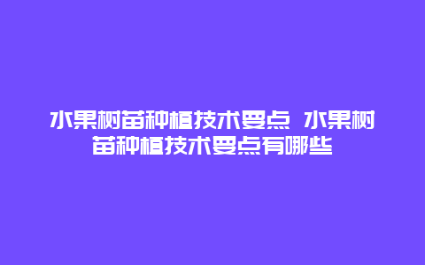 水果树苗种植技术要点 水果树苗种植技术要点有哪些