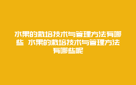 水果的栽培技术与管理方法有哪些 水果的栽培技术与管理方法有哪些呢