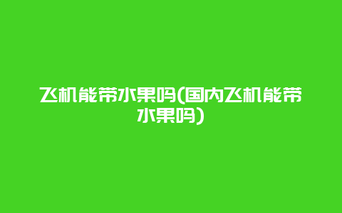 飞机能带水果吗(国内飞机能带水果吗)