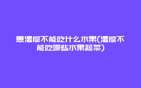 患湿疹不能吃什么水果(湿疹不能吃哪些水果蔬菜)