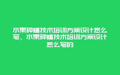 水果种植技术培训方案设计怎么写，水果种植技术培训方案设计怎么写的