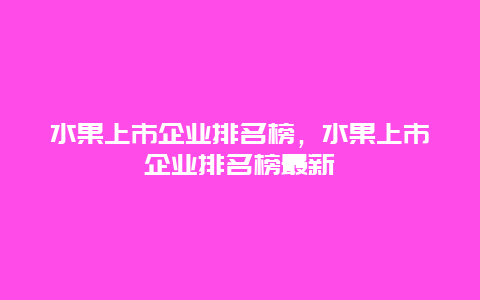 水果上市企业排名榜，水果上市企业排名榜最新