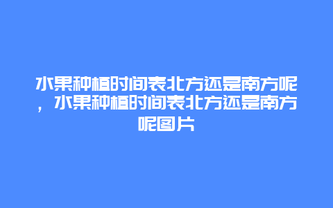 水果种植时间表北方还是南方呢，水果种植时间表北方还是南方呢图片