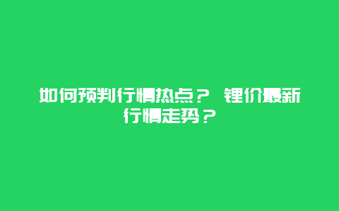 如何预判行情热点？ 锂价最新行情走势？