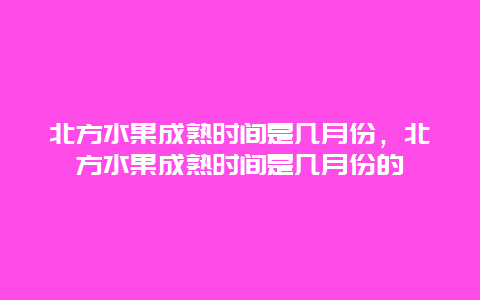 北方水果成熟时间是几月份，北方水果成熟时间是几月份的