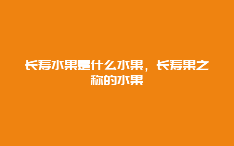 长寿水果是什么水果，长寿果之称的水果