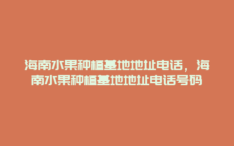 海南水果种植基地地址电话，海南水果种植基地地址电话号码